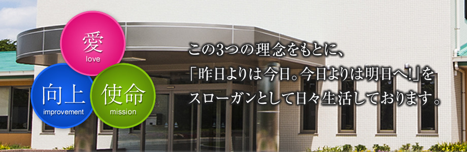 3つの理念をもとに、「昨日よりは今日。今日よりは明日へ！」をスローガンとして日々生活しております。